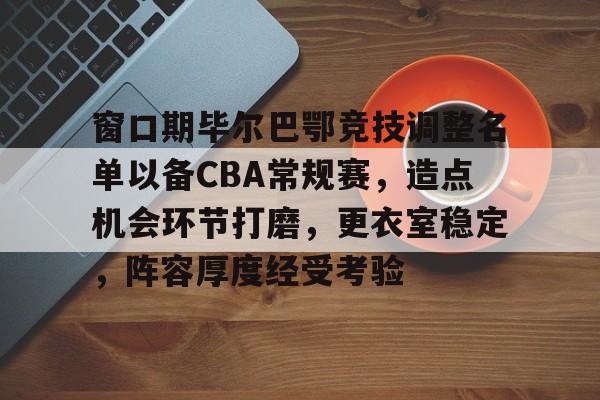 窗口期毕尔巴鄂竞技调整名单以备CBA常规赛，造点机会环节打磨，更衣室稳定，阵容厚度经受考验